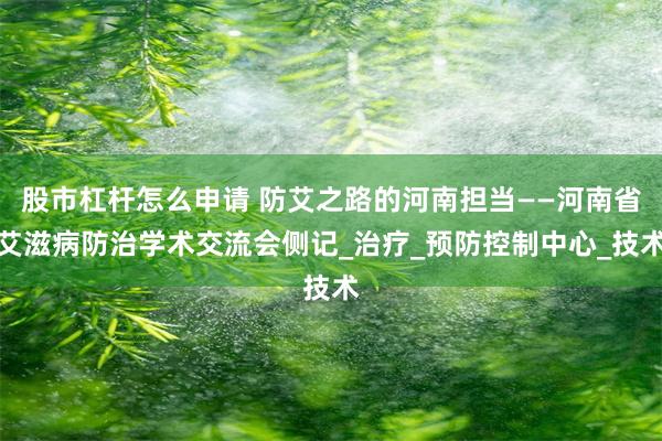 股市杠杆怎么申请 防艾之路的河南担当——河南省艾滋病防治学术交流会侧记_治疗_预防控制中心_技术
