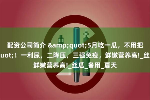 配资公司简介 &quot;5月吃一瓜，不用把药抓&quot;！一利尿，二降压，三强免疫，鲜嫩营养高!_丝瓜_备用_夏天