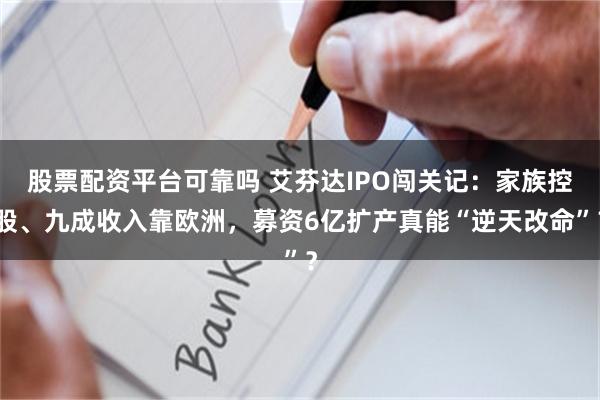 股票配资平台可靠吗 艾芬达IPO闯关记：家族控股、九成收入靠欧洲，募资6亿扩产真能“逆天改命”？