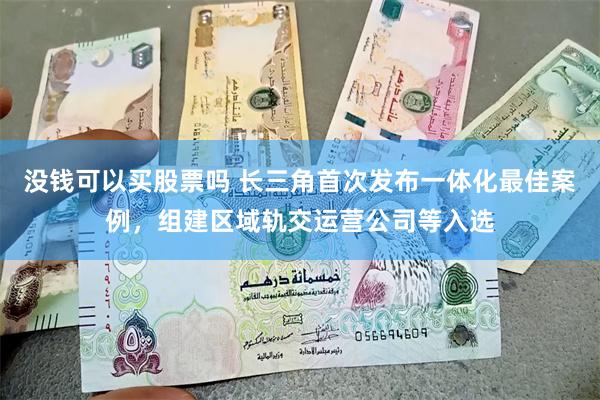 没钱可以买股票吗 长三角首次发布一体化最佳案例，组建区域轨交运营公司等入选