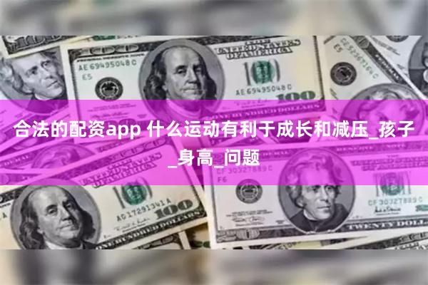 合法的配资app 什么运动有利于成长和减压_孩子_身高_问题