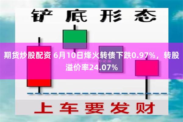 期货炒股配资 6月10日烽火转债下跌0.97%，转股溢价率24.07%