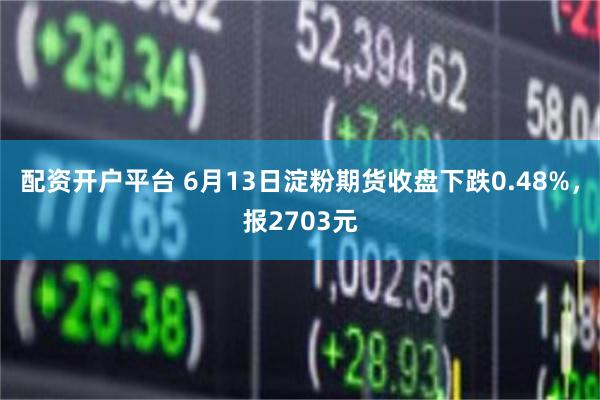 配资开户平台 6月13日淀粉期货收盘下跌0.48%，报2703元