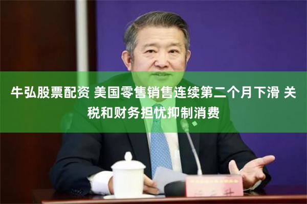 牛弘股票配资 美国零售销售连续第二个月下滑 关税和财务担忧抑制消费