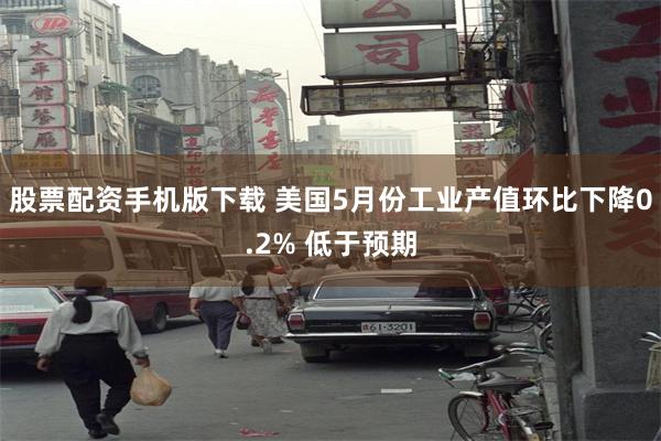股票配资手机版下载 美国5月份工业产值环比下降0.2% 低于预期
