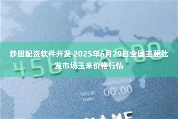 炒股配资软件开发 2025年6月29日全国主要批发市场玉米价格行情