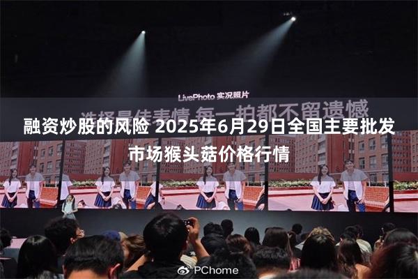 融资炒股的风险 2025年6月29日全国主要批发市场猴头菇价格行情