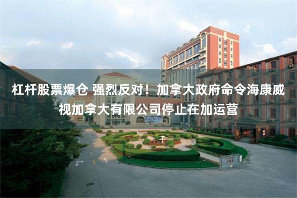 杠杆股票爆仓 强烈反对！加拿大政府命令海康威视加拿大有限公司停止在加运营