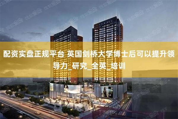 配资实盘正规平台 英国剑桥大学博士后可以提升领导力_研究_全英_培训