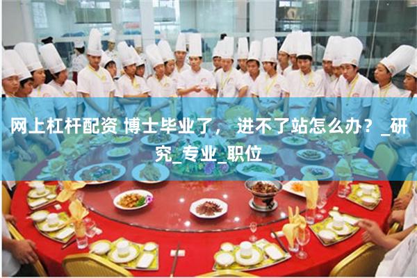网上杠杆配资 博士毕业了， 进不了站怎么办？_研究_专业_职位